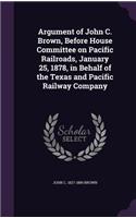 Argument of John C. Brown, Before House Committee on Pacific Railroads, January 25, 1878, in Behalf of the Texas and Pacific Railway Company