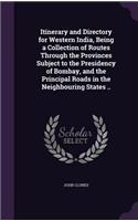 Itinerary and Directory for Western India, Being a Collection of Routes Through the Provinces Subject to the Presidency of Bombay, and the Principal Roads in the Neighbouring States ..