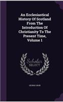 An Ecclesiastical History Of Scotland From The Introduction Of Christianity To The Present Time, Volume 1
