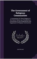 The Government of Religious Communities: A Commentary On Three Chapters of the Code of Canon Law, Preceded by a Commentary On the Establishment and Suppression of Religious Communities