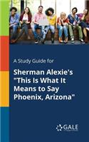 Study Guide for Sherman Alexie's "This Is What It Means to Say Phoenix, Arizona"