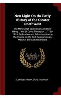 New Light on the Early History of the Greater Northwest: The Manuscript Journals of Alexander Henry ... and of David Thompson ... 1799-1814. Exploration and Adventure Among the Indians on the Red, Saskatch