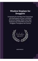 Window Displays for Druggists: Comprising for the Most Part Engravings and Descriptions of Over a Hundred Attractive Displays Which Have Been Designed and Used With Success by Dru