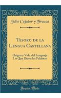 Tesoro de la Lengua Castellana: Origen Y Vida del Lenguaje Lo Que Dicen Las Palabras (Classic Reprint)