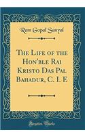 The Life of the Hon'ble Rai Kristo Das Pal Bahadur, C. I. E (Classic Reprint)