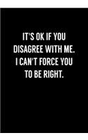 It's Ok If You Disagree With Me. I Can't Force You To Be Right.