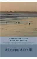 Cherish what you have not lose it: You might not understand what you have not untill you put them into full utilization