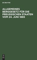 Allgemeines Berggesetz Für Die Preußischen Staaten Vom 24. Juni 1865: Nebst Den Auf Die Einführung Dieses Gesetzes in Das Gebiet Des Vormaligen Königreichs Hannover, Des Vormaligen Kurfürstenthums Hessen Und Der Vormal
