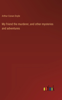 My friend the murderer, and other mysteries and adventures