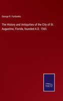 History and Antiquities of the City of St. Augustine, Florida, founded A.D. 1565