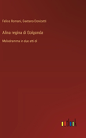 Alina regina di Golgonda: Melodramma in due atti di