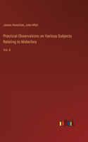 Practical Observations on Various Subjects Relating to Midwifery