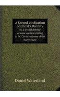 A Second Vindication of Christ's Divinity Or, a Second Defense of Some Queries Relating to Dr. Clarke's Scheme of the Holy Trinity