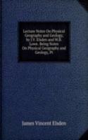 Lecture Notes On Physical Geography and Geology, by J.V. Elsden and W.B. Lowe. Being Notes On Physical Geography and Geology, Pt