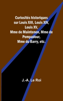 Curiosités historiques sur Louis XIII, Louis XIV, Louis XV, Mme de Maintenon, Mme de Pompadour, Mme du Barry, etc.