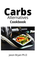 Carbs Alternatives Cookbook: Delicious Recipes To Getting Off Excessive Carbohydrates Intake