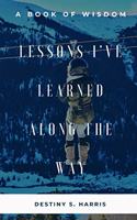 Lessons I've Learned Along The Way: (Destiny S. Harris)