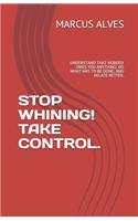 Stop Whining! Take Control.: Understand That Nobody Owes You Anything; Do What Has to Be Done; And Relate Better.