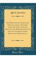 Die Babylonisch-Assyrischen Vorstellungen Vom Leben Nach Dem Tode, Nach Den Quellen Mit BerÃ¼cksichtigung Der Alttestamentlichen Parallelen Dargestellt (Classic Reprint)