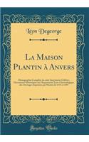 La Maison Plantin Ã? Anvers: Monographie ComplÃ¨te de Cette Imprimerie CÃ©lÃ¨bre; Documents Historiques Sur l'Imprimerie; Liste Chronologique Des Ouvrages ImprimÃ©s Par Plantin de 1555 Ã? 1589 (Classic Reprint)