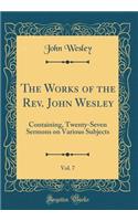 The Works of the Rev. John Wesley, Vol. 7: Containing, Twenty-Seven Sermons on Various Subjects (Classic Reprint): Containing, Twenty-Seven Sermons on Various Subjects (Classic Reprint)