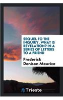 Sequel to the Inquiry, What Is Revelation? in a Series of Letters to a Friend; Containing a Reply to Mr. Mansel's Examination of the Rev. F. D. Maurice's Strictures on the Bampton Lectures of 1858. by the Rev. Frederick Denison Maurice..