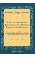 Iacobi Philippi Tomasini Patavini Illustrium Virorum Elogia Iconibus Exornata: Illustriss. Et Reverendiss. D.D. Io. Baptistæ Agucciæ, Archiepiscopo Amasiensi, Et Apostolico Nuncio Venetiis Santis. D. Urbano VIII (Classic Reprint)