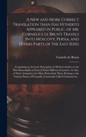 New and More Correct Translation Than Has Hitherto Appeared in Public, of Mr. Cornelius Le Brun's Travels Into Moscovy, Persia, and Divers Parts of the East-Idies; Containing an Accurate Description of All Such Articles as Are Most Remarkable in Ea