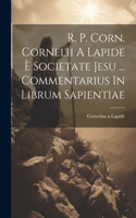 R. P. Corn. Cornelii A Lapide È Societate Jesu ... Commentarius In Librum Sapientiae