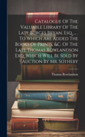 Catalogue Of The Valuable Library Of The Late Burges Bryan, Esq. ... . To Which Are Added The Books Of Prints, &c. Of The Late Thomas Rowlandson Exq. Which Will Be Sold By Auction By Mr. Sotheby