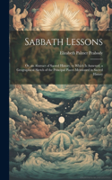 Sabbath Lessons: Or, an Abstract of Sacred History, to Which is Annexed, a Geographical Sketch of the Principal Places Mentioned in Sacred History