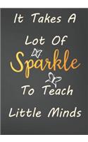 It Takes A Lot Of Sparkle To Teach Little Minds: Blank Lined Journal For Teachers Appreciation Day Gifts Notebook