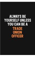 Always Be Yourself Unless You Can Be A Trade Union Officer