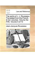 Works of J. J. Rousseau. Translated from the French. in Ten Volumes. Volume the Fifth. Volume 5 of 10