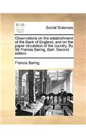 Observations on the Establishment of the Bank of England, and on the Paper Circulation of the Country. by Sir Francis Baring, Bart. Second Edition.