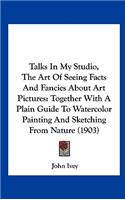 Talks in My Studio, the Art of Seeing Facts and Fancies about Art Pictures