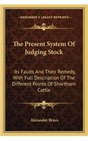 Present System of Judging Stock the Present System of Judging Stock: Its Faults and Their Remedy, with Full Description of the Diits Faults and Their Remedy, with Full Description of the Different Points of Shorthorn 