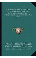 Johann Theodor Ellers, Der Arzneygelahrheit Doctors, Physikalisch-Chymisch-Medicinische Abhandlungen, Part 2 (1764)