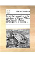 An act for transferring to the guardians of Charles William Molyneux, an infant, a certain power of leasing, ...