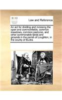 An act for dividing and inclosing the open and commonfields, common meadows, common pastures, and other commonable lands and grounds in the parish of Loughton, in the county of Bucks.