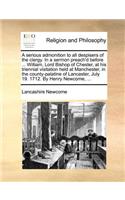 A serious admonition to all despisers of the clergy. In a sermon preach'd before ... William, Lord Bishop of Chester, at his triennial visitation held at Manchester, in the county-palatine of Lancaster, July 19. 1712. By Henry Newcome, ...