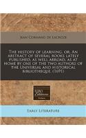 The History of Learning, Or, an Abstract of Several Books Lately Published, as Well Abroad, as at Home by One of the Two Authors of the Universal and Historical Bibliotheque. (1691)