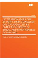 Letters from James, Earl of Perth, Lord Chancellor of Scotland,&c, to His Sister, the Countess of Erroll, and Other Members of His Family
