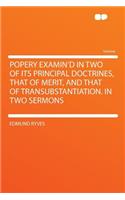 Popery Examin'd in Two of Its Principal Doctrines, That of Merit, and That of Transubstantiation. in Two Sermons