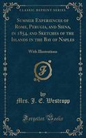 Summer Experiences of Rome, Perugia, and Siena, in 1854, and Sketches of the Islands in the Bay of Naples: With Illustrations (Classic Reprint)