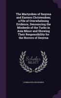 The Martyrdom of Smyrna and Eastern Christendom; a File of Overwhelming Evidence, Denouncing the Misdeeds of the Turks in Asia Minor and Showing Their Responsibility for the Horrors of Smyrna
