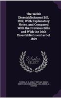 The Welsh Disestablishment Bill, 1912, With Explanatory Notes, and Compared With the Previous Bills and With the Irish Disestablishment act of 1869: (English)
