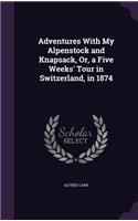 Adventures With My Alpenstock and Knapsack, Or, a Five Weeks' Tour in Switzerland, in 1874