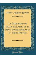 Le Marchand de Peaux de Lapin, Ou Le Rève, Invraisemblance En Trios Parties (Classic Reprint)