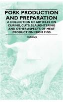 Pork Production and Preparation - A Collection of Articles on Curing, Cuts, Slaughtering and Other Aspects of Meat Production from Pigs